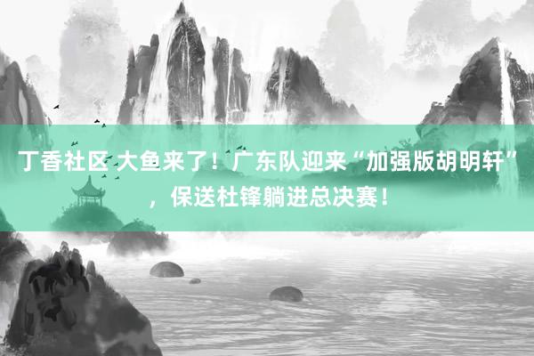 丁香社区 大鱼来了！广东队迎来“加强版胡明轩”，保送杜锋躺进总决赛！