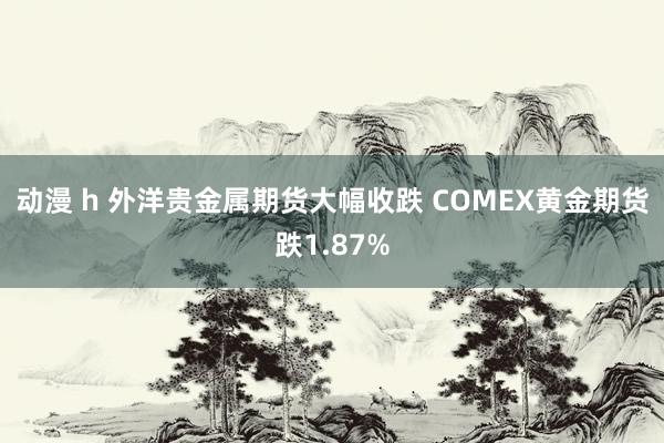 动漫 h 外洋贵金属期货大幅收跌 COMEX黄金期货跌1.87%