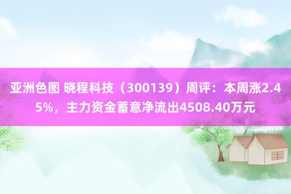 亚洲色图 晓程科技（300139）周评：本周涨2.45%，主力资金蓄意净流出4508.40万元