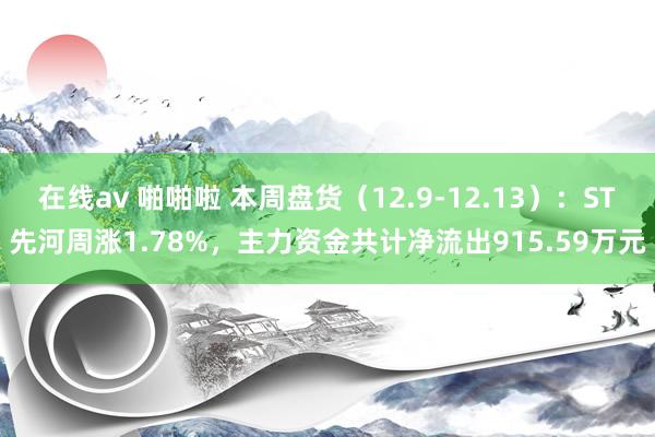 在线av 啪啪啦 本周盘货（12.9-12.13）：ST先河周涨1.78%，主力资金共计净流出915.59万元