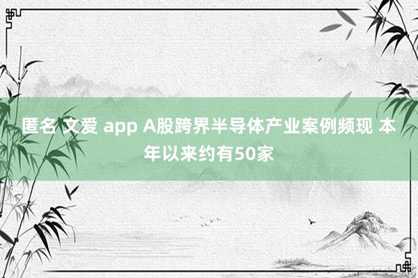 匿名 文爱 app A股跨界半导体产业案例频现 本年以来约有50家