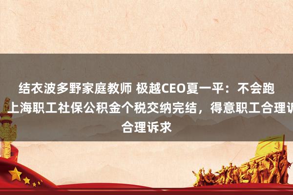 结衣波多野家庭教师 极越CEO夏一平：不会跑路！上海职工社保公积金个税交纳完结，得意职工合理诉求