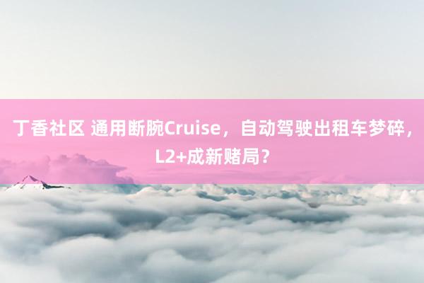 丁香社区 通用断腕Cruise，自动驾驶出租车梦碎，L2+成新赌局？