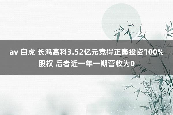 av 白虎 长鸿高科3.52亿元竞得正鑫投资100%股权 后者近一年一期营收为0