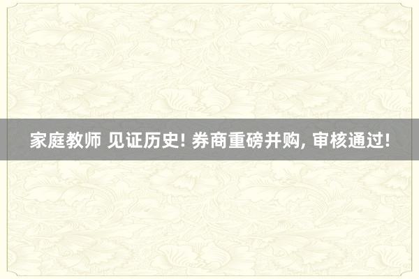 家庭教师 见证历史! 券商重磅并购， 审核通过!