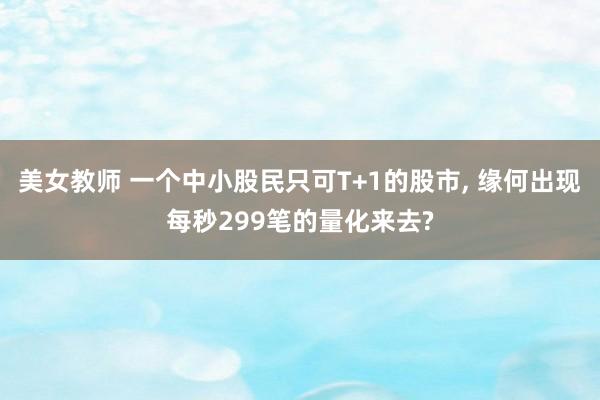 美女教师 一个中小股民只可T+1的股市， 缘何出现每秒299笔的量化来去?