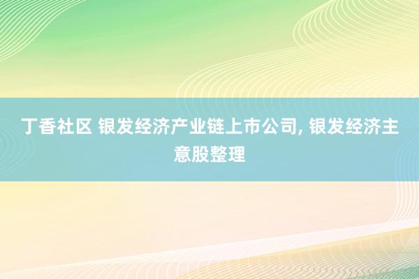 丁香社区 银发经济产业链上市公司， 银发经济主意股整理