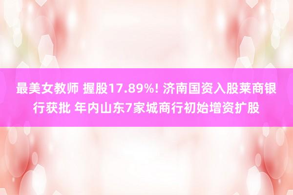 最美女教师 握股17.89%! 济南国资入股莱商银行获批 年内山东7家城商行初始增资扩股