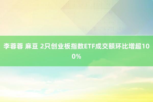 李蓉蓉 麻豆 2只创业板指数ETF成交额环比增超100%