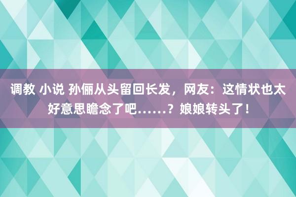 调教 小说 孙俪从头留回长发，网友：这情状也太好意思瞻念了吧……？娘娘转头了！