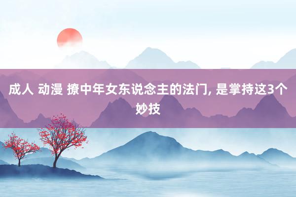 成人 动漫 撩中年女东说念主的法门， 是掌持这3个妙技