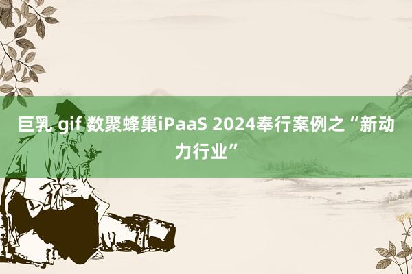 巨乳 gif 数聚蜂巢iPaaS 2024奉行案例之“新动力行业”