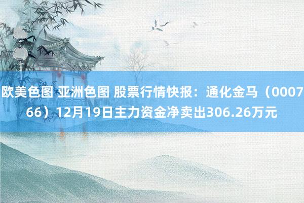 欧美色图 亚洲色图 股票行情快报：通化金马（000766）12月19日主力资金净卖出306.26万元