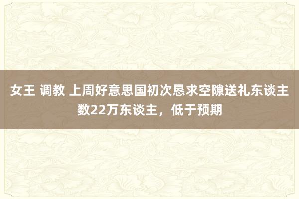 女王 调教 上周好意思国初次恳求空隙送礼东谈主数22万东谈主，低于预期