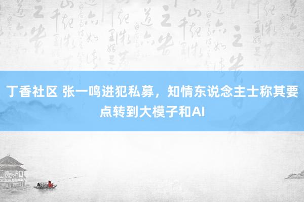 丁香社区 张一鸣进犯私募，知情东说念主士称其要点转到大模子和AI