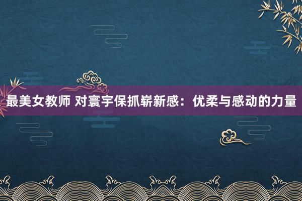 最美女教师 对寰宇保抓崭新感：优柔与感动的力量