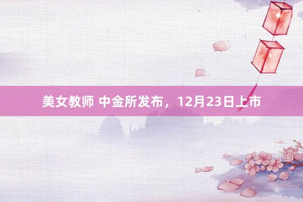 美女教师 中金所发布，12月23日上市