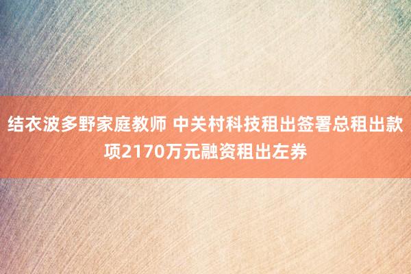 结衣波多野家庭教师 中关村科技租出签署总租出款项2170万元融资租出左券