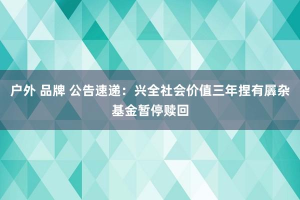 户外 品牌 公告速递：兴全社会价值三年捏有羼杂基金暂停赎回