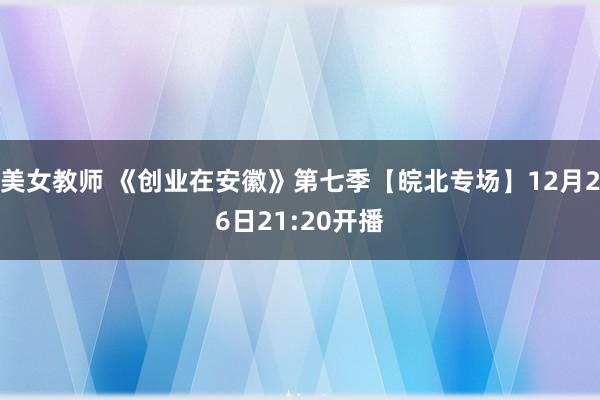 美女教师 《创业在安徽》第七季【皖北专场】12月26日21:20开播