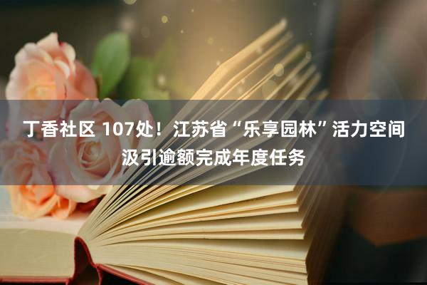 丁香社区 107处！江苏省“乐享园林”活力空间汲引逾额完成年度任务