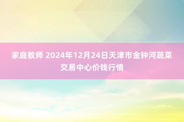 家庭教师 2024年12月24日天津市金钟河蔬菜交易中心价钱行情