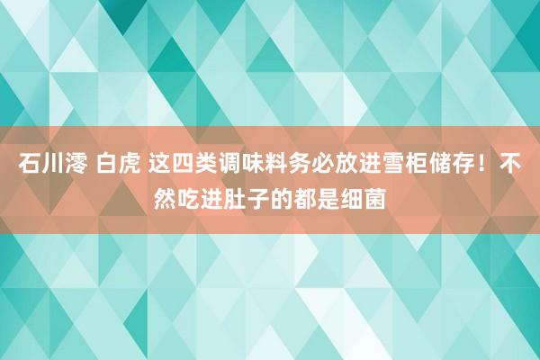 石川澪 白虎 这四类调味料务必放进雪柜储存！不然吃进肚子的都是细菌