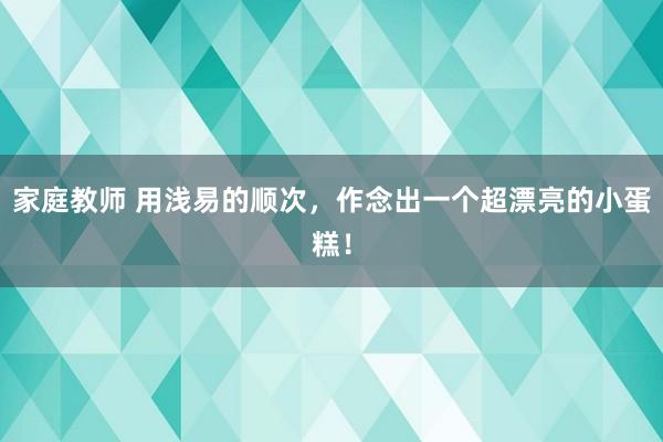 家庭教师 用浅易的顺次，作念出一个超漂亮的小蛋糕！