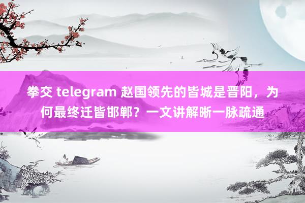 拳交 telegram 赵国领先的皆城是晋阳，为何最终迁皆邯郸？一文讲解晰一脉疏通