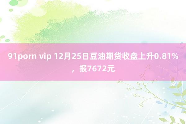 91porn vip 12月25日豆油期货收盘上升0.81%，报7672元