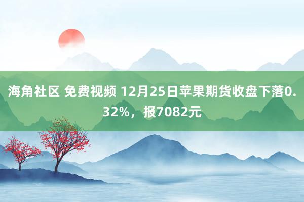 海角社区 免费视频 12月25日苹果期货收盘下落0.32%，报7082元