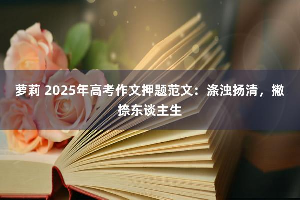 萝莉 2025年高考作文押题范文：涤浊扬清，撇捺东谈主生