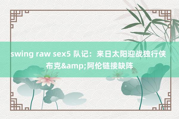 swing raw sex5 队记：来日太阳迎战独行侠 布克&阿伦链接缺阵