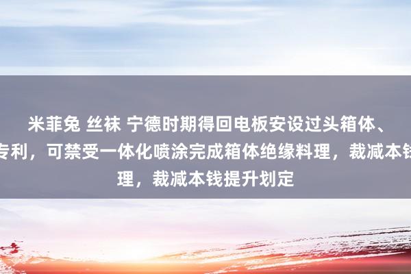 米菲兔 丝袜 宁德时期得回电板安设过头箱体、用电建立专利，可禁受一体化喷涂完成箱体绝缘料理，裁减本钱提升划定