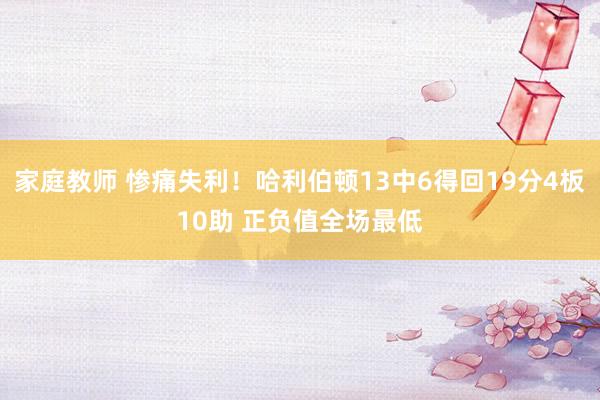 家庭教师 惨痛失利！哈利伯顿13中6得回19分4板10助 正负值全场最低