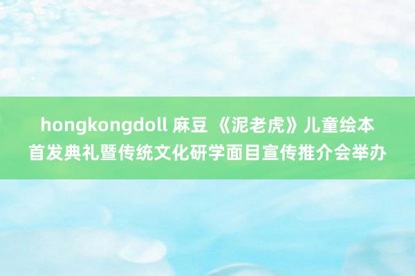 hongkongdoll 麻豆 《泥老虎》儿童绘本首发典礼暨传统文化研学面目宣传推介会举办