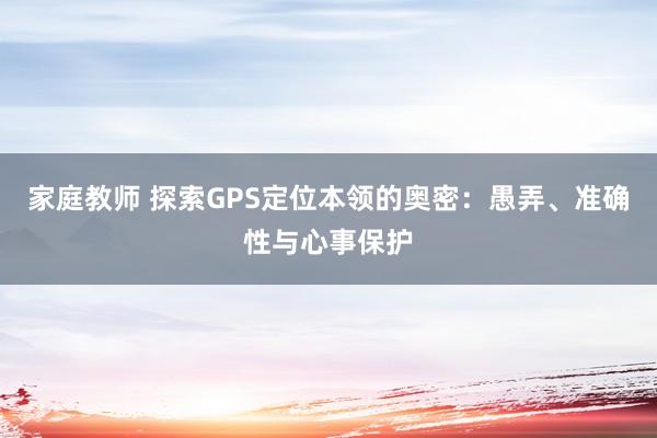 家庭教师 探索GPS定位本领的奥密：愚弄、准确性与心事保护