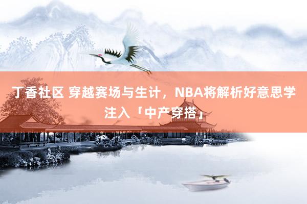 丁香社区 穿越赛场与生计，NBA将解析好意思学注入「中产穿搭」