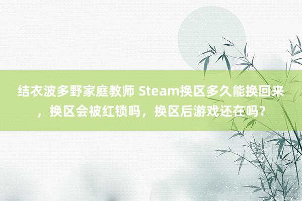 结衣波多野家庭教师 Steam换区多久能换回来，换区会被红锁吗，换区后游戏还在吗？