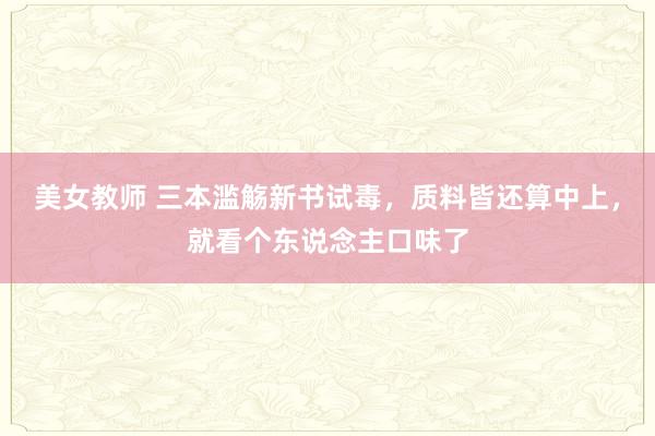 美女教师 三本滥觞新书试毒，质料皆还算中上，就看个东说念主口味了