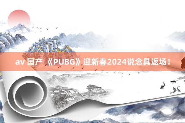 av 国产 《PUBG》迎新春2024说念具返场！