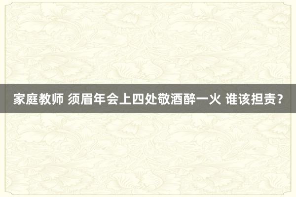 家庭教师 须眉年会上四处敬酒醉一火 谁该担责？