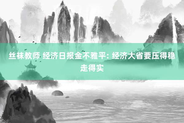 丝袜教师 经济日报金不雅平: 经济大省要压得稳走得实