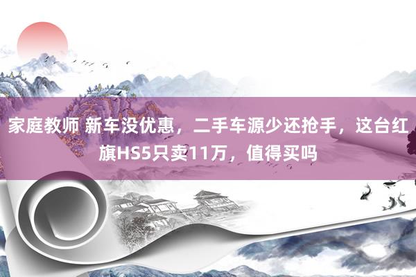 家庭教师 新车没优惠，二手车源少还抢手，这台红旗HS5只卖11万，值得买吗