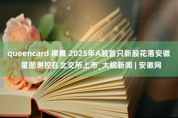 queencard 裸舞 2025年A股首只新股花落安徽  星图测控在北交所上市_大皖新闻 | 安徽网