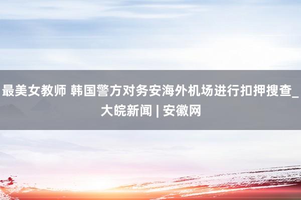 最美女教师 韩国警方对务安海外机场进行扣押搜查_大皖新闻 | 安徽网