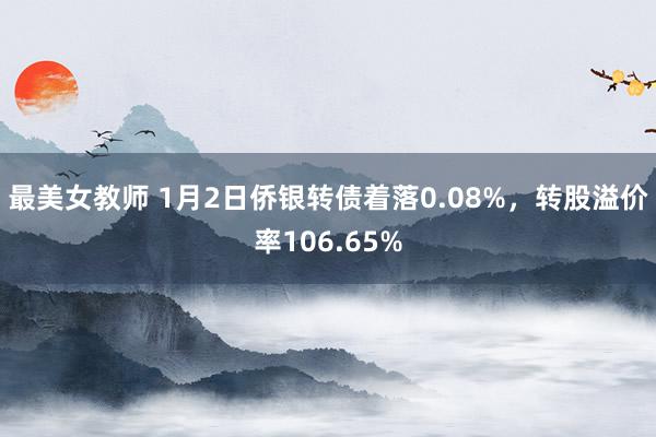 最美女教师 1月2日侨银转债着落0.08%，转股溢价率106.65%