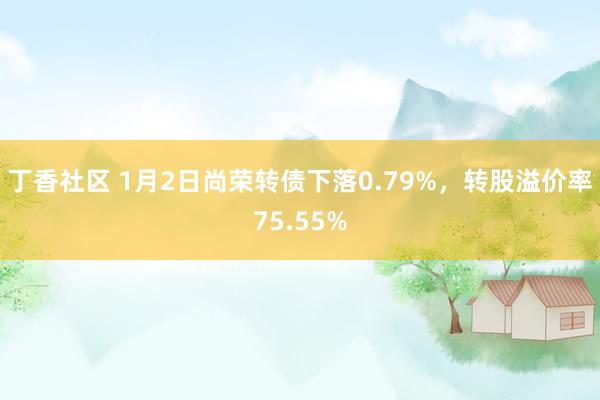 丁香社区 1月2日尚荣转债下落0.79%，转股溢价率75.55%