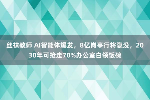 丝袜教师 AI智能体爆发，8亿岗亭行将隐没，2030年可抢走70%办公室白领饭碗