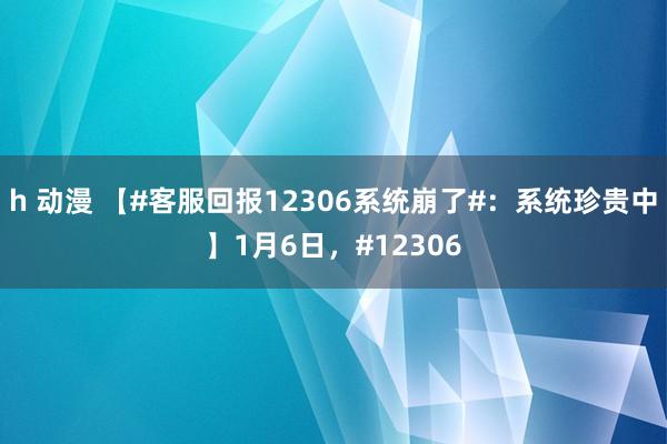 h 动漫 【#客服回报12306系统崩了#：系统珍贵中】1月6日，#12306